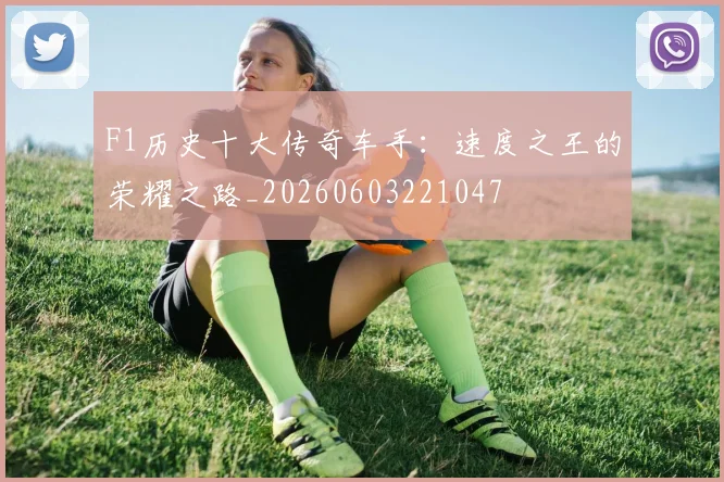 F1历史十大传奇车手：速度之王的荣耀之路_20260603221047