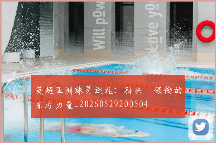 英超亚洲球员巡礼：孙兴慜领衔的东方力量_20260529200504