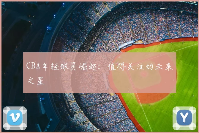 CBA年轻球员崛起:值得关注的未来之星