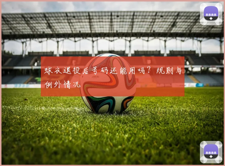 球衣退役后号码还能用吗？规则与例外情况
