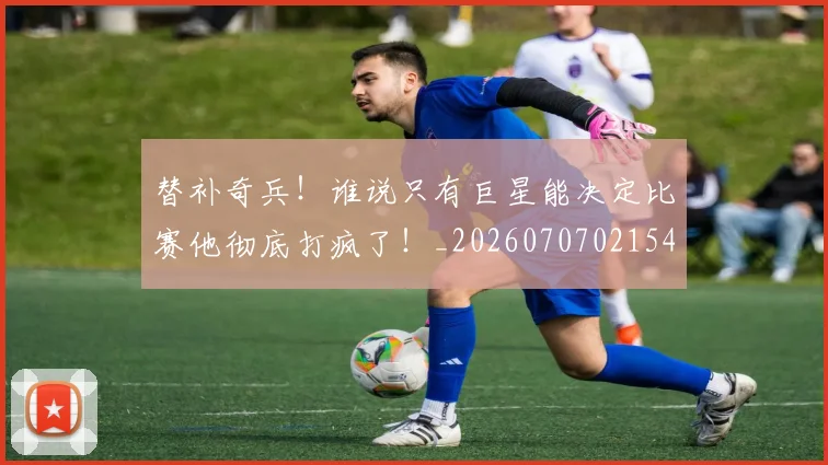 替补奇兵！谁说只有巨星能决定比赛他彻底打疯了！_20260707021547