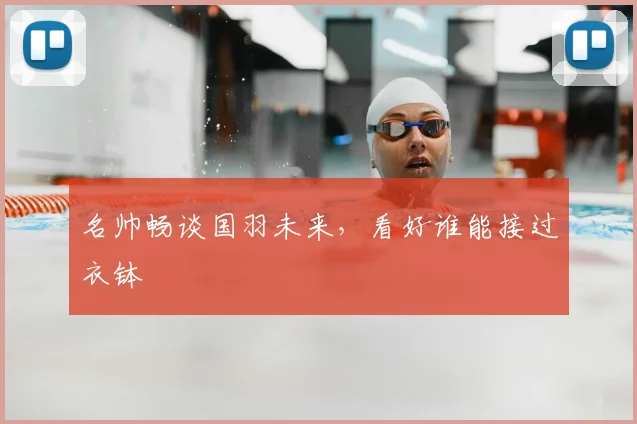 名帅畅谈国羽未来，看好谁能接过衣钵