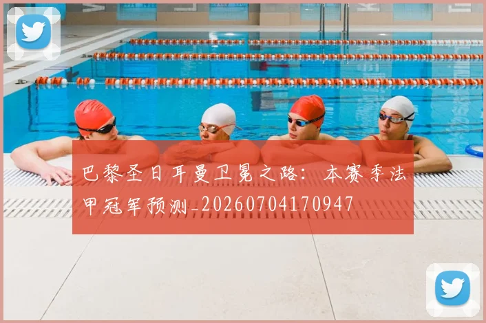 巴黎圣日耳曼卫冕之路：本赛季法甲冠军预测_20260704170947