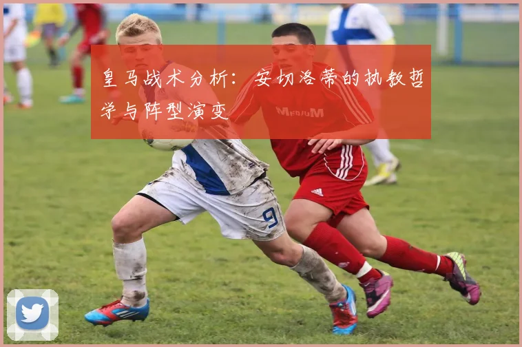 皇马战术分析：安切洛蒂的执教哲学与阵型演变