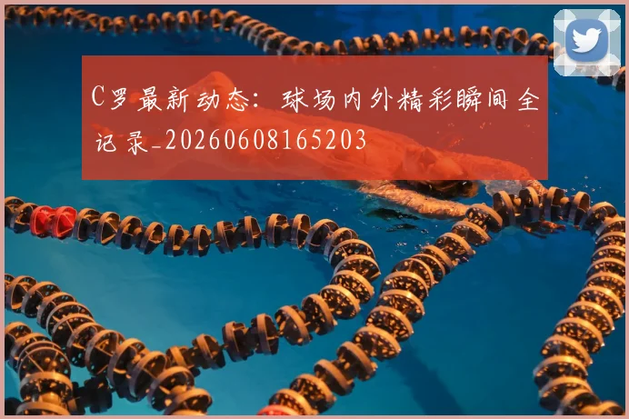 C罗最新动态：球场内外精彩瞬间全记录_20260608165203