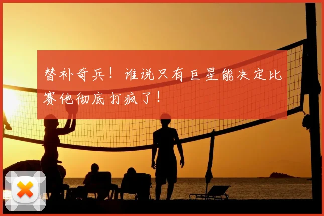 替补奇兵！谁说只有巨星能决定比赛他彻底打疯了！