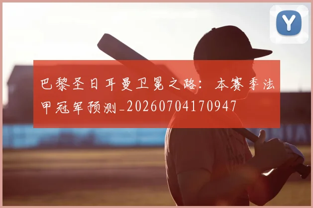 巴黎圣日耳曼卫冕之路:本赛季法甲冠军预测_20260704170947