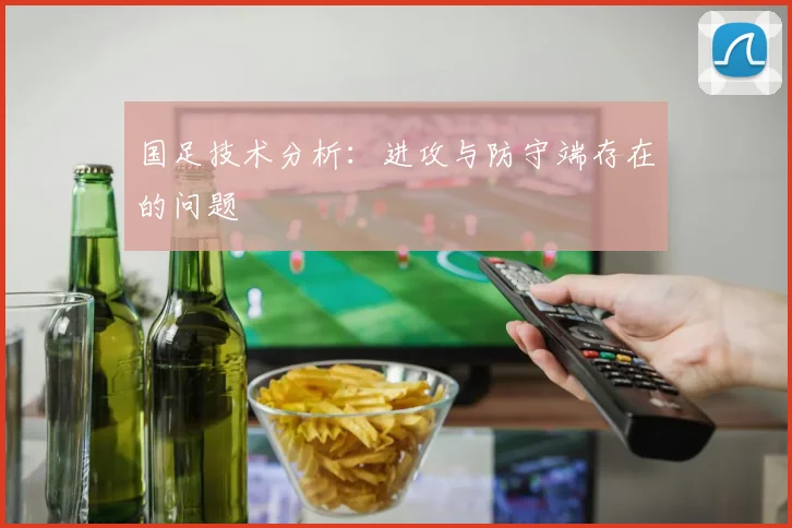 国足技术分析:进攻与防守端存在的问题