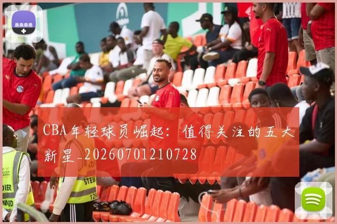 CBA年轻球员崛起：值得关注的五大新星_20260701210728