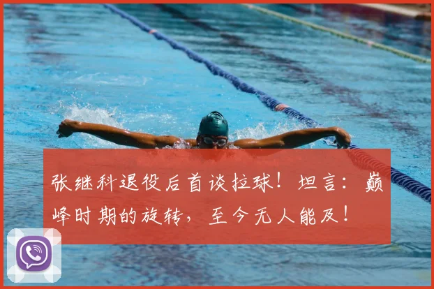 张继科退役后首谈拉球!坦言:巅峰时期的旋转,至今无人能及!