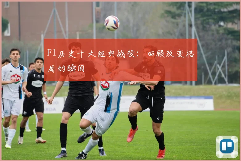F1历史十大经典战役：回顾改变格局的瞬间