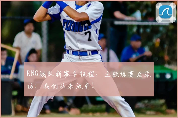 RNG战队新赛季征程，主教练赛后采访：我们从未放弃！