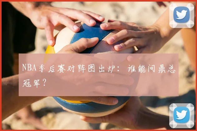 NBA季后赛对阵图出炉：谁能问鼎总冠军？