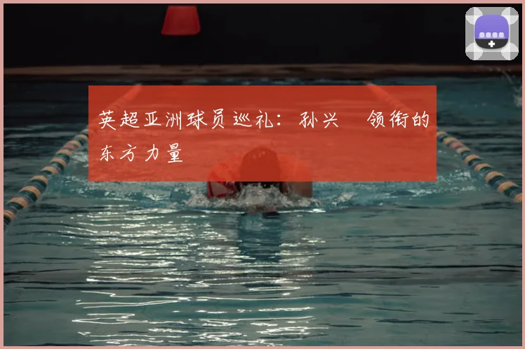 英超亚洲球员巡礼：孙兴慜领衔的东方力量