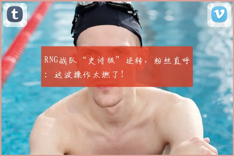 RNG战队“史诗级”逆转,粉丝直呼:这波操作太燃了!
