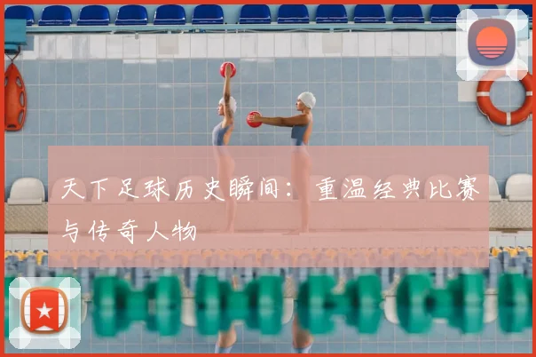 天下足球历史瞬间：重温经典比赛与传奇人物