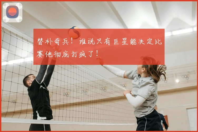 替补奇兵！谁说只有巨星能决定比赛他彻底打疯了！