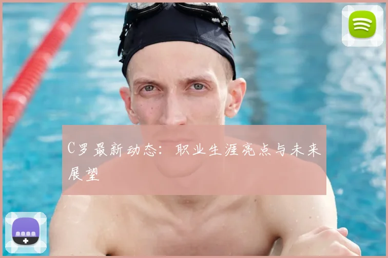 C罗最新动态:职业生涯亮点与未来展望