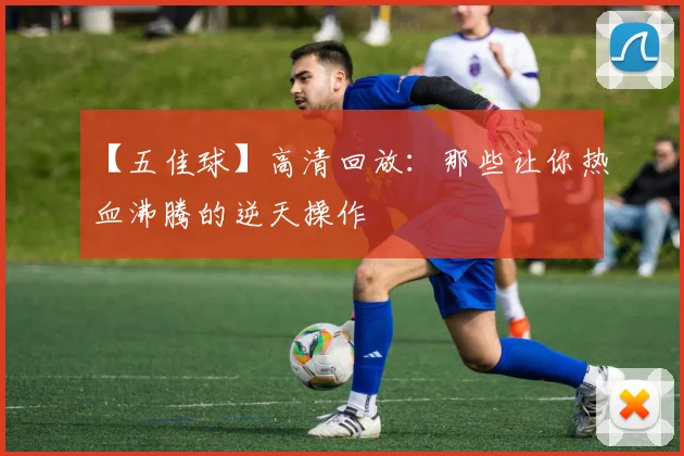 【五佳球】高清回放:那些让你热血沸腾的逆天操作