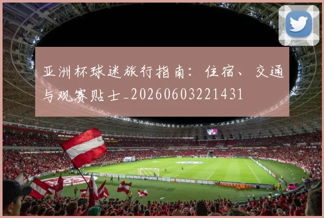 亚洲杯球迷旅行指南：住宿、交通与观赛贴士_20260603221431