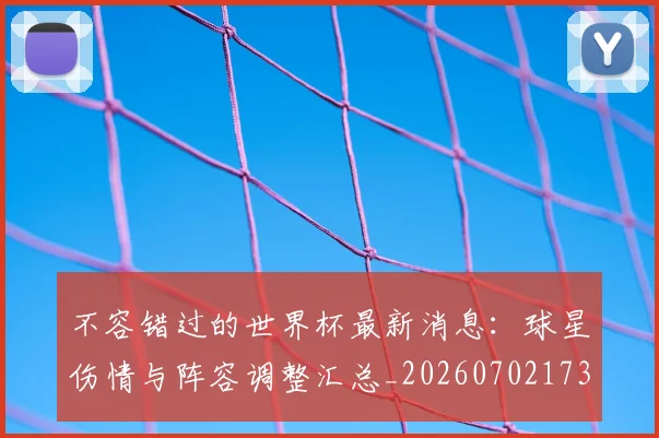 不容错过的世界杯最新消息:球星伤情与阵容调整汇总_20260702173412