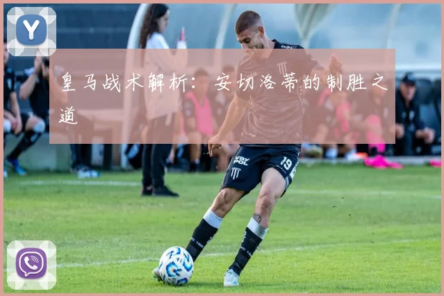 皇马战术解析：安切洛蒂的制胜之道