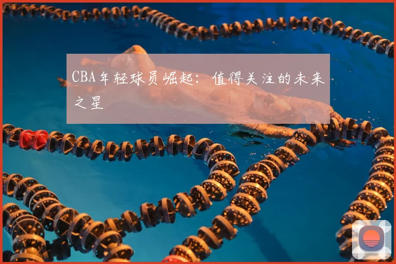 CBA年轻球员崛起：值得关注的未来之星