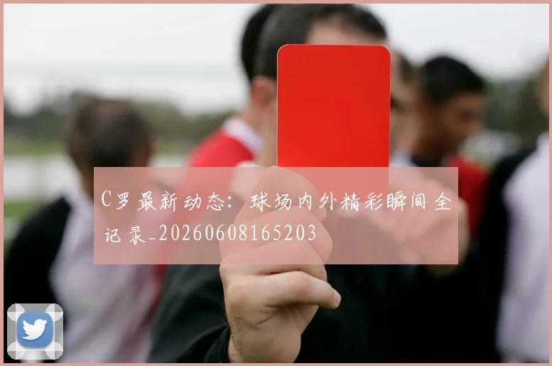 C罗最新动态:球场内外精彩瞬间全记录_20260608165203