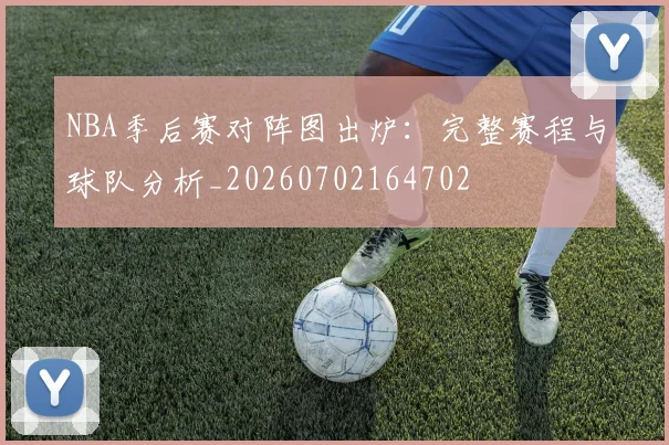 NBA季后赛对阵图出炉：完整赛程与球队分析_20260702164702