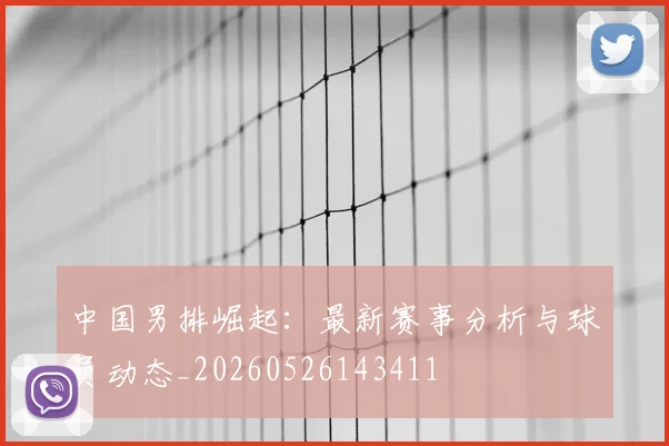 中国男排崛起：最新赛事分析与球员动态_20260526143411