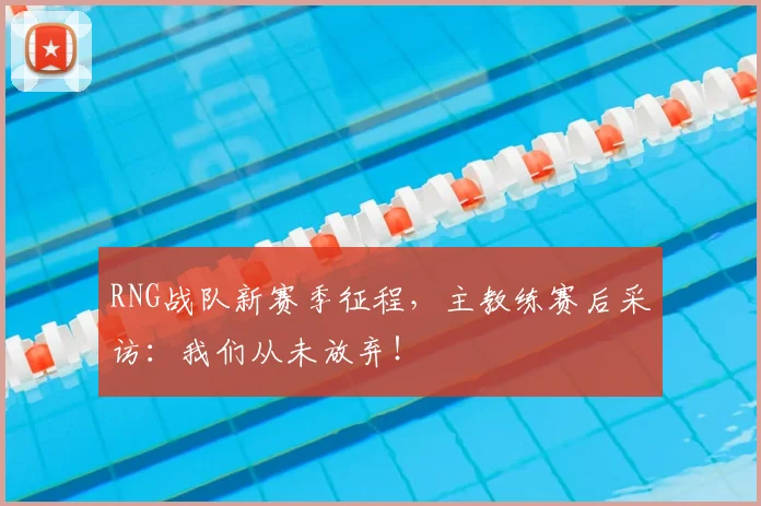 RNG战队新赛季征程，主教练赛后采访：我们从未放弃！
