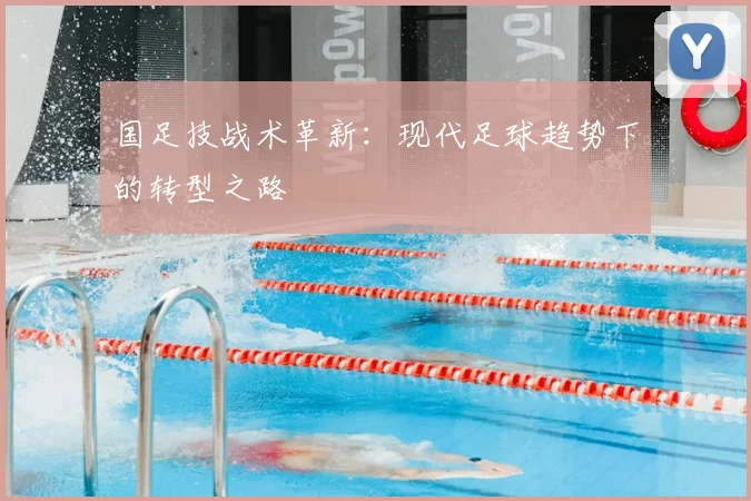 国足技战术革新：现代足球趋势下的转型之路