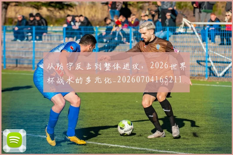 从防守反击到整体进攻,2026世界杯战术的多元化_20260704165211