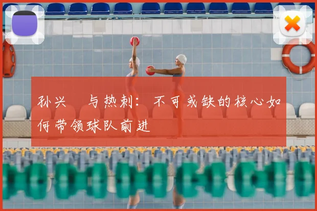 孙兴慜与热刺:不可或缺的核心如何带领球队前进