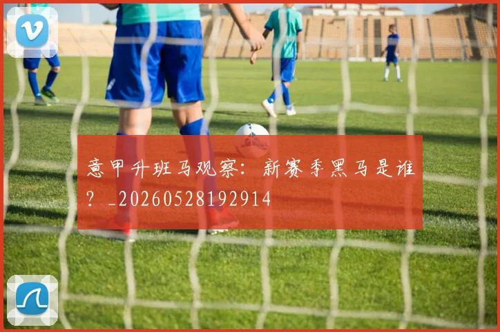 意甲升班马观察：新赛季黑马是谁？_20260528192914
