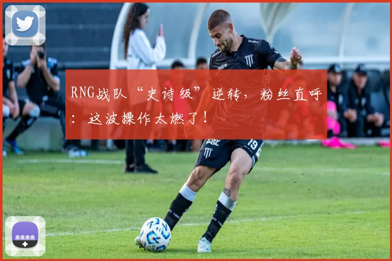 RNG战队“史诗级”逆转，粉丝直呼：这波操作太燃了！