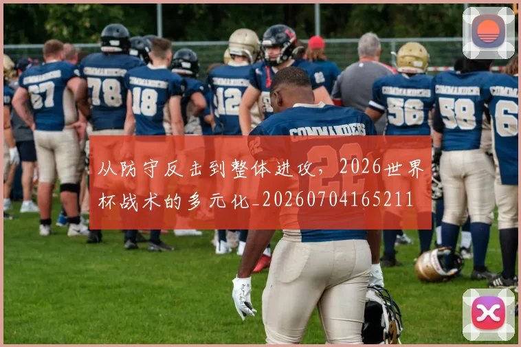 从防守反击到整体进攻，2026世界杯战术的多元化_20260704165211