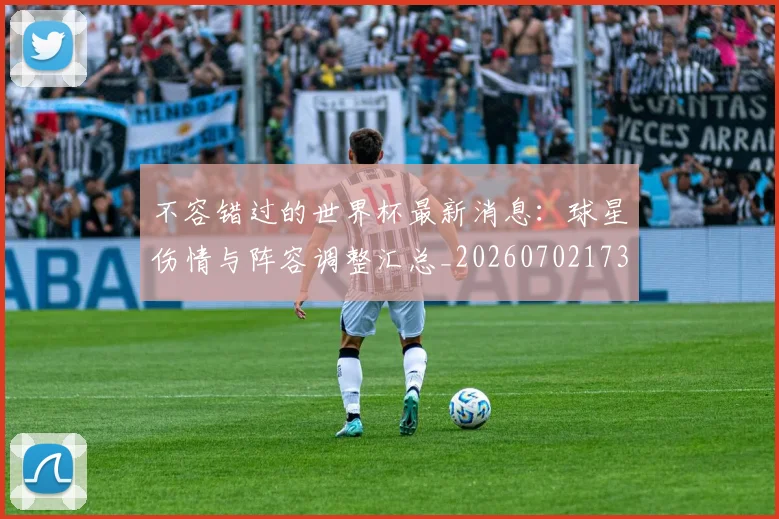 不容错过的世界杯最新消息：球星伤情与阵容调整汇总_20260702173412