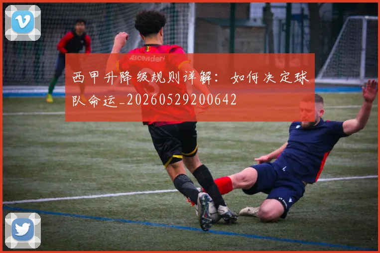西甲升降级规则详解:如何决定球队命运_20260529200642