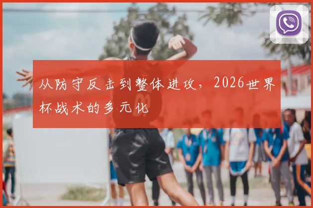从防守反击到整体进攻,2026世界杯战术的多元化
