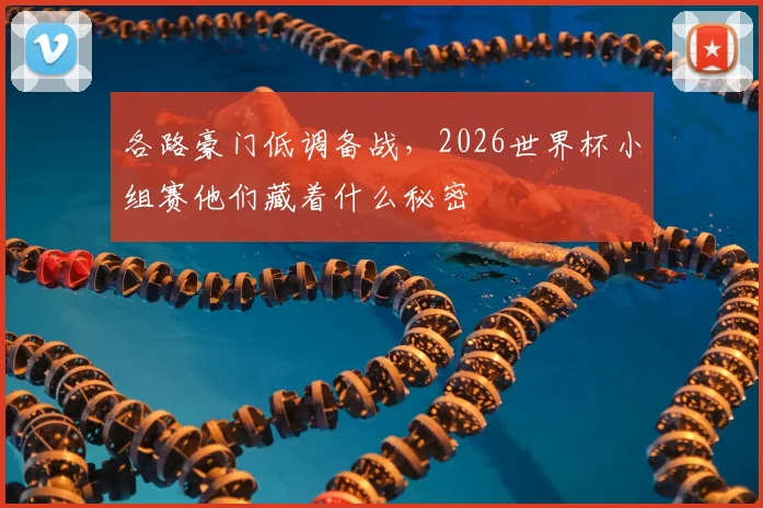 各路豪门低调备战,2026世界杯小组赛他们藏着什么秘密