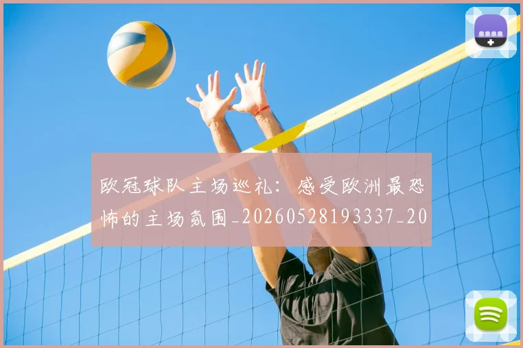 欧冠球队主场巡礼:感受欧洲最恐怖的主场氛围_20260528193337_20260707151504