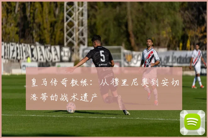 皇马传奇教练：从穆里尼奥到安切洛蒂的战术遗产