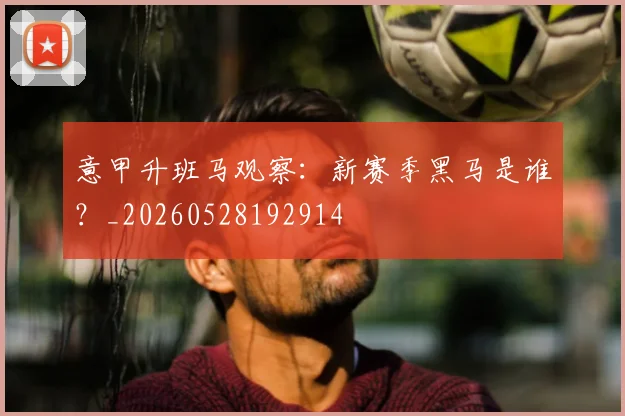 意甲升班马观察：新赛季黑马是谁？_20260528192914