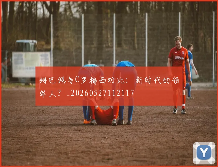 姆巴佩与C罗梅西对比：新时代的领军人？_20260527112117