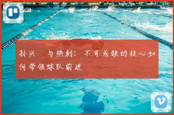 孙兴慜与热刺:不可或缺的核心如何带领球队前进