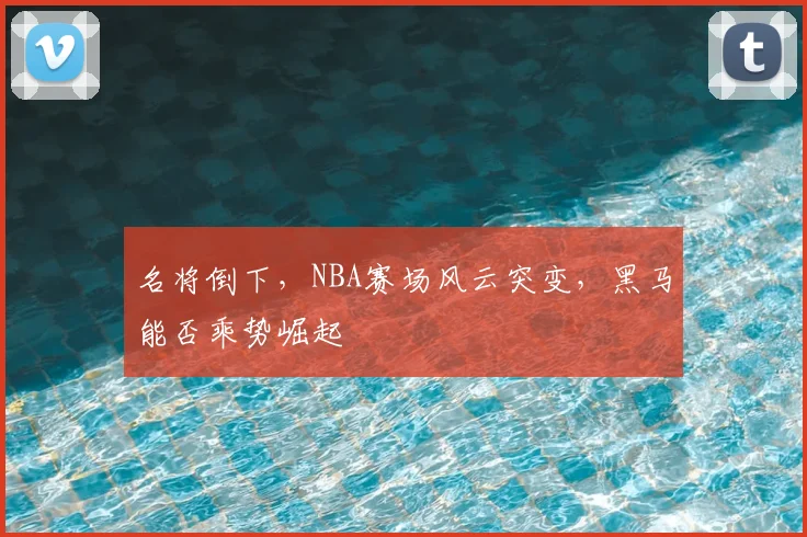 名将倒下，NBA赛场风云突变，黑马能否乘势崛起