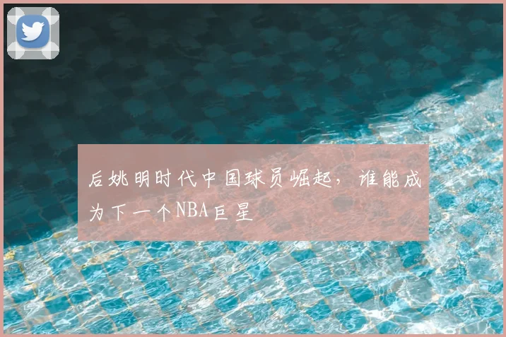 后姚明时代中国球员崛起,谁能成为下一个NBA巨星