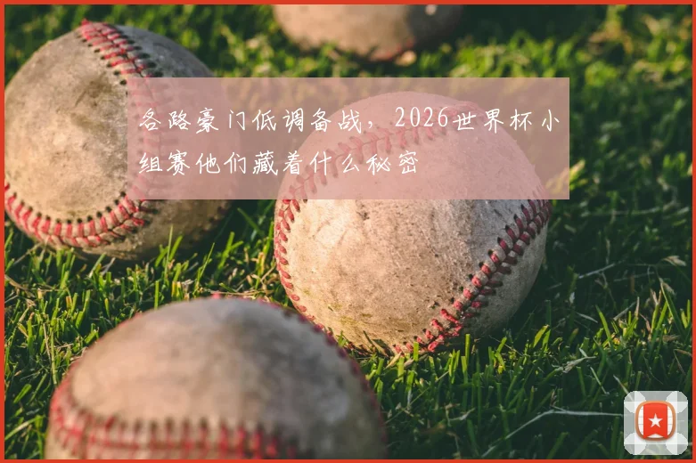 各路豪门低调备战，2026世界杯小组赛他们藏着什么秘密
